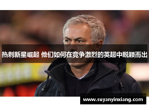 热刺新星崛起 他们如何在竞争激烈的英超中脱颖而出