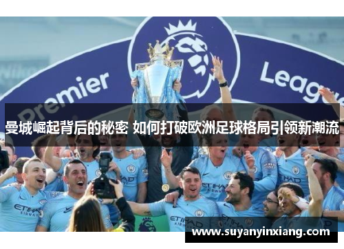 曼城崛起背后的秘密 如何打破欧洲足球格局引领新潮流