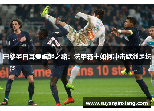 巴黎圣日耳曼崛起之路：法甲霸主如何冲击欧洲足坛