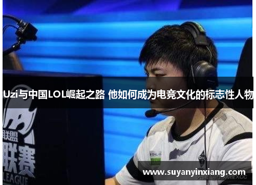 Uzi与中国LOL崛起之路 他如何成为电竞文化的标志性人物
