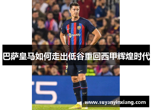 巴萨皇马如何走出低谷重回西甲辉煌时代