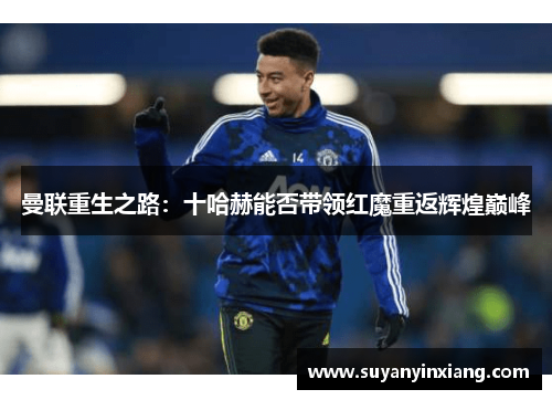 曼联重生之路：十哈赫能否带领红魔重返辉煌巅峰