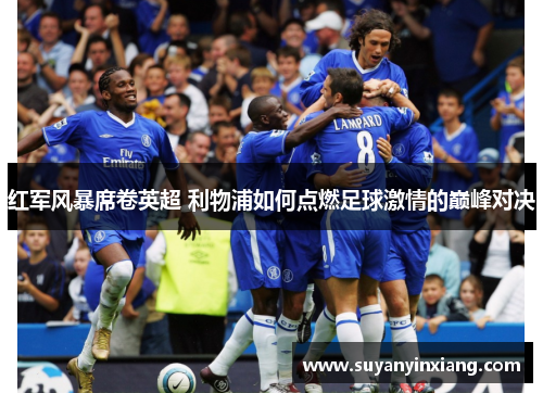 红军风暴席卷英超 利物浦如何点燃足球激情的巅峰对决