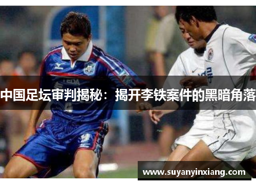 中国足坛审判揭秘：揭开李铁案件的黑暗角落