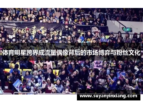体育明星跨界成流量偶像背后的市场博弈与粉丝文化