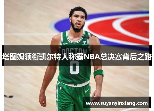 塔图姆领衔凯尔特人称霸NBA总决赛背后之路
