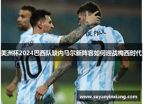 美洲杯2024巴西队缺内马尔新阵容如何迎战梅西时代
