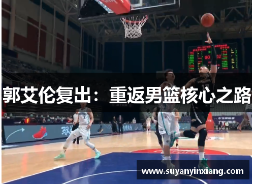 郭艾伦复出：重返男篮核心之路