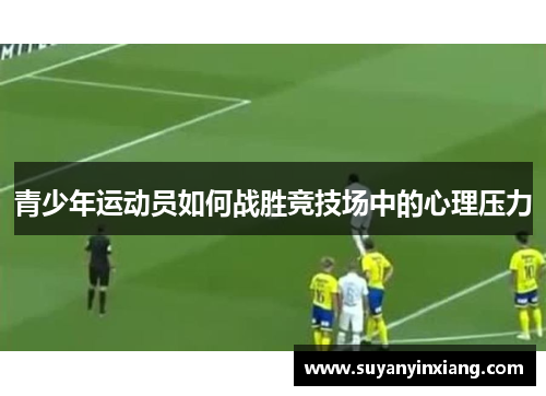 青少年运动员如何战胜竞技场中的心理压力