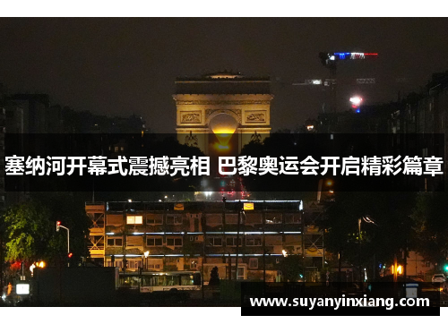 塞纳河开幕式震撼亮相 巴黎奥运会开启精彩篇章