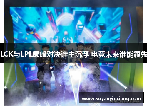 LCK与LPL巅峰对决谁主沉浮 电竞未来谁能领先