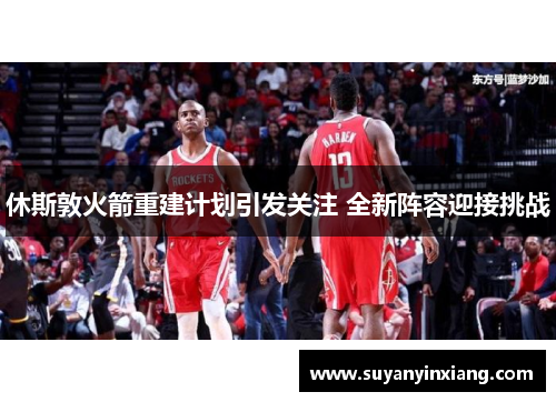 休斯敦火箭重建计划引发关注 全新阵容迎接挑战
