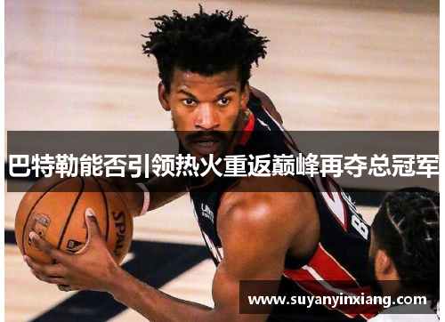 巴特勒能否引领热火重返巅峰再夺总冠军