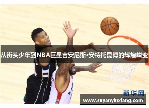 从街头少年到NBA巨星吉安尼斯·安特托昆博的辉煌蜕变
