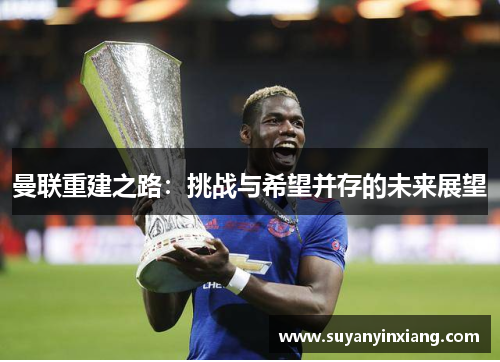 曼联重建之路：挑战与希望并存的未来展望