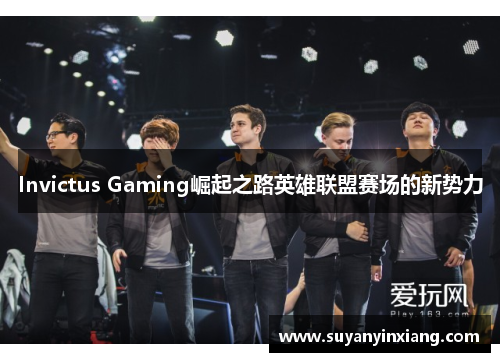 Invictus Gaming崛起之路英雄联盟赛场的新势力