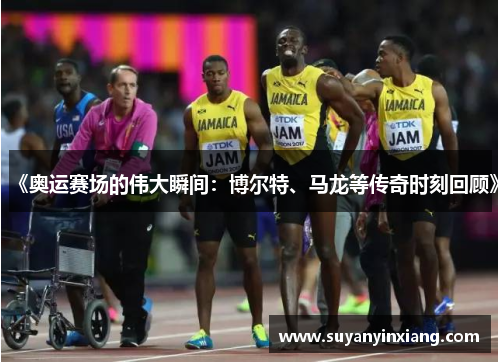 《奥运赛场的伟大瞬间：博尔特、马龙等传奇时刻回顾》