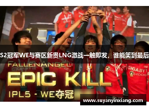 S2冠军WE与赛区新贵LNG激战一触即发，谁能笑到最后
