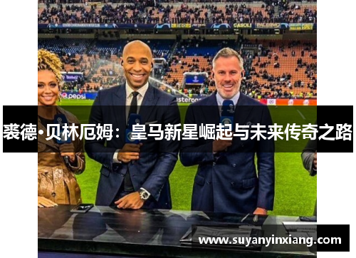 裘德·贝林厄姆：皇马新星崛起与未来传奇之路