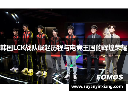 韩国LCK战队崛起历程与电竞王国的辉煌荣耀
