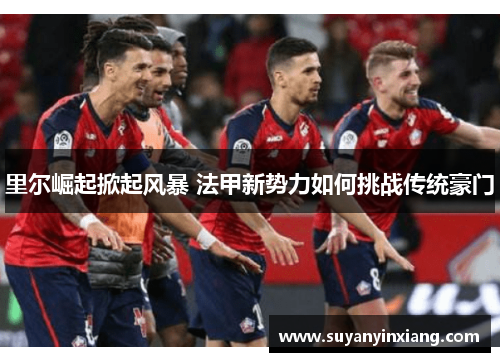 里尔崛起掀起风暴 法甲新势力如何挑战传统豪门