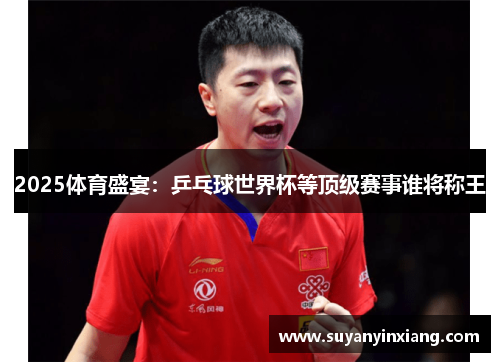 2025体育盛宴：乒乓球世界杯等顶级赛事谁将称王