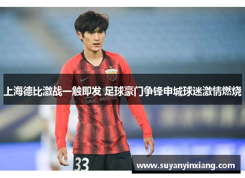 上海德比激战一触即发 足球豪门争锋申城球迷激情燃烧