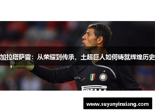 加拉塔萨雷：从荣耀到传承，土超巨人如何铸就辉煌历史