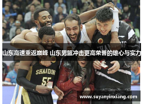 山东高速重返巅峰 山东男篮冲击更高荣誉的雄心与实力