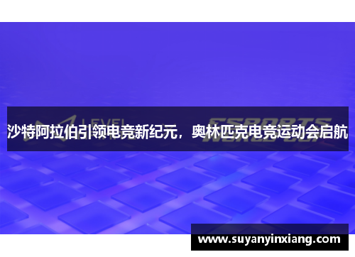 沙特阿拉伯引领电竞新纪元，奥林匹克电竞运动会启航