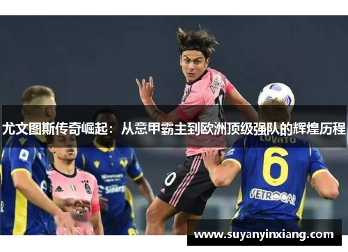 尤文图斯传奇崛起：从意甲霸主到欧洲顶级强队的辉煌历程