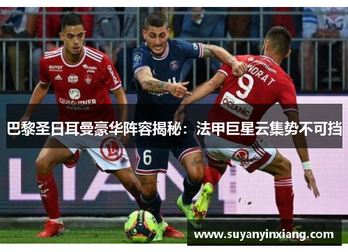 巴黎圣日耳曼豪华阵容揭秘：法甲巨星云集势不可挡