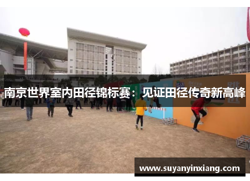 南京世界室内田径锦标赛：见证田径传奇新高峰