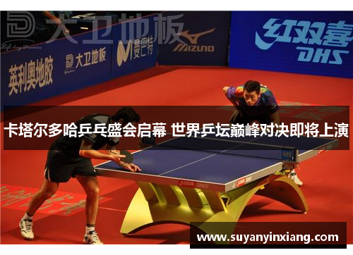 卡塔尔多哈乒乓盛会启幕 世界乒坛巅峰对决即将上演