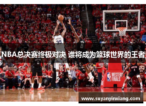 NBA总决赛终极对决 谁将成为篮球世界的王者