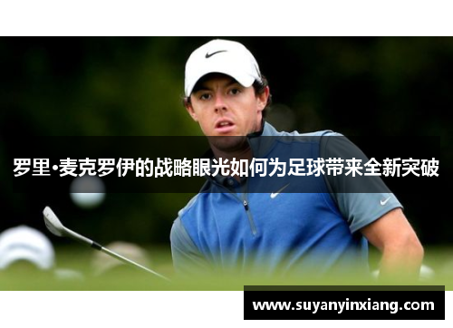 罗里·麦克罗伊的战略眼光如何为足球带来全新突破