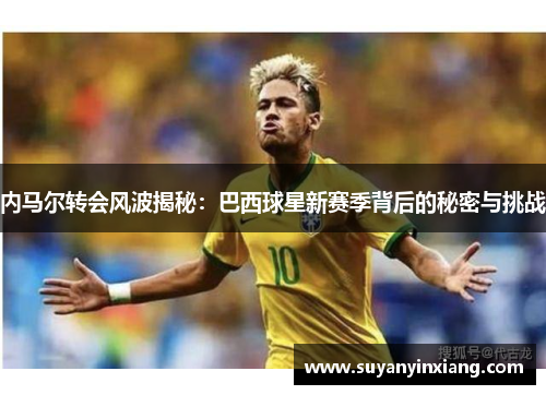 内马尔转会风波揭秘:巴西球星新赛季背后的秘密与挑战 内马尔转会风波揭秘:巴西球星新赛季背后的秘密与挑战
