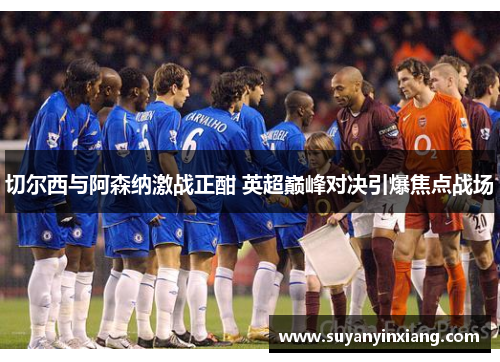 切尔西与阿森纳激战正酣 英超巅峰对决引爆焦点战场