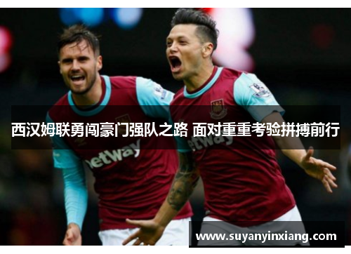 西汉姆联勇闯豪门强队之路 面对重重考验拼搏前行 西汉姆联勇闯豪门强队之路 面对重重考验拼搏前行