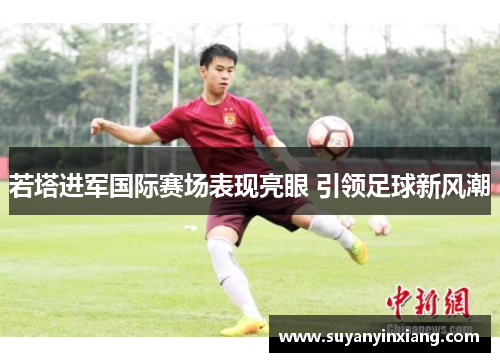 若塔进军国际赛场表现亮眼 引领足球新风潮 若塔进军国际赛场表现亮眼 引领足球新风潮