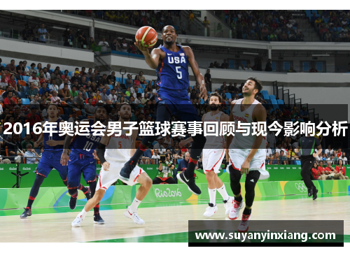 2016年奥运会男子篮球赛事回顾与现今影响分析