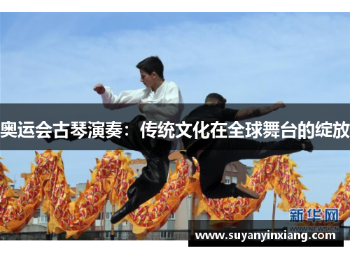 奥运会古琴演奏：传统文化在全球舞台的绽放