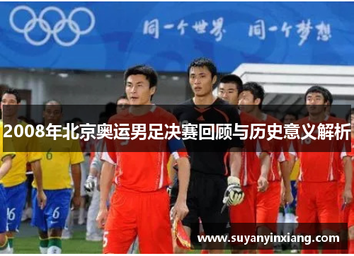 2008年北京奥运男足决赛回顾与历史意义解析