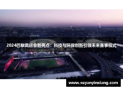 2024巴黎奥运会新亮点:科技与环保创新引领未来赛事模式 2024巴黎奥运会新亮点:科技与环保创新引领未来赛事模式